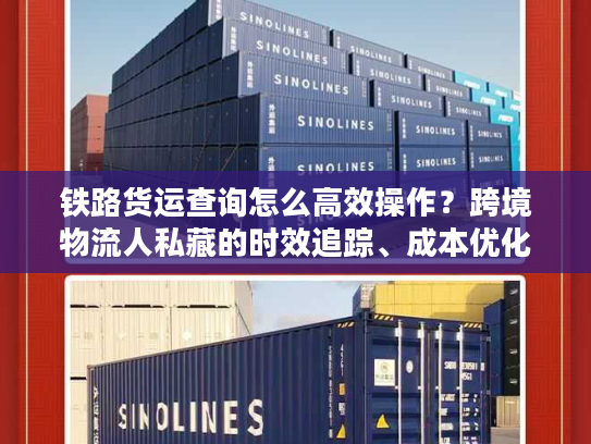 铁路货运查询怎么高效操作？跨境物流人私藏的时效追踪、成本优化核心门道