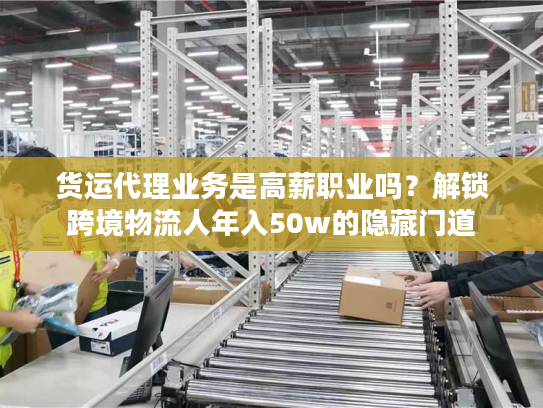 货运代理业务是高薪职业吗？解锁跨境物流人年入50w的隐藏门道