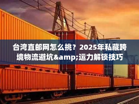 台湾直邮网怎么挑？2025年私藏跨境物流避坑&运力解锁技巧