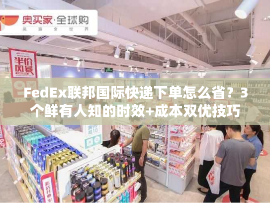 FedEx联邦国际快递下单怎么省？3个鲜有人知的时效+成本双优技巧