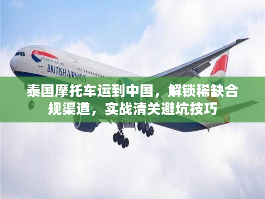 泰国摩托车运到中国，解锁稀缺合规渠道，实战清关避坑技巧