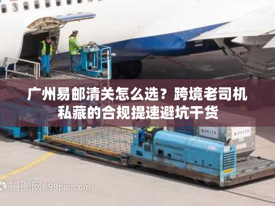 广州易邮清关怎么选？跨境老司机私藏的合规提速避坑干货