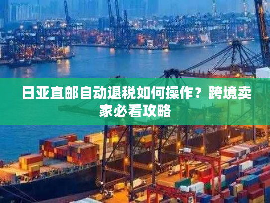 日亚直邮自动退税如何操作？跨境卖家必看攻略