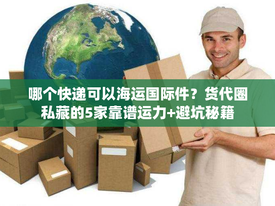 哪个快递可以海运国际件？货代圈私藏的5家靠谱运力+避坑秘籍