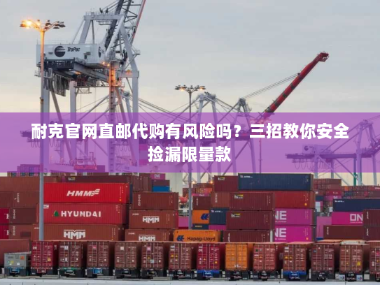耐克官网直邮代购有风险吗?三招教你安全捡漏限量款 耐克官网直邮代购有风险吗?三招教你安全捡漏限量款
