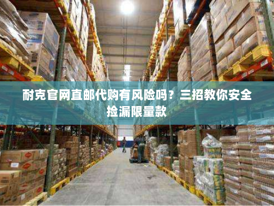 耐克官网直邮代购有风险吗?三招教你安全捡漏限量款 耐克官网直邮代购有风险吗?三招教你安全捡漏限量款