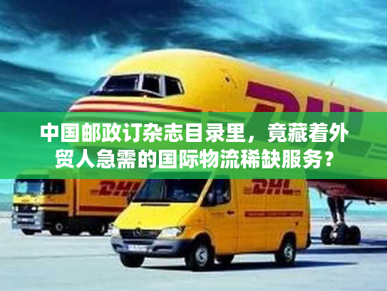 中国邮政订杂志目录里,竟藏着外贸人急需的国际物流稀缺服务? 中国邮政订杂志目录里,竟藏着外贸人急需的国际物流稀缺服务?