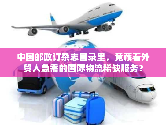 中国邮政订杂志目录里,竟藏着外贸人急需的国际物流稀缺服务? 中国邮政订杂志目录里,竟藏着外贸人急需的国际物流稀缺服务?