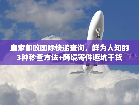 皇家邮政国际快递查询，鲜为人知的3种秒查方法+跨境寄件避坑干货