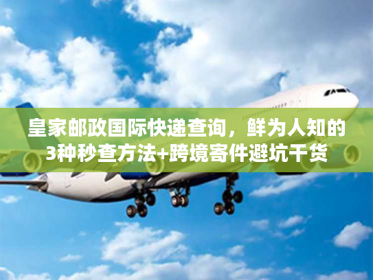皇家邮政国际快递查询，鲜为人知的3种秒查方法+跨境寄件避坑干货