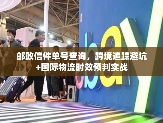 邮政信件单号查询,跨境追踪避坑+国际物流时效预判实战 邮政信件单号查询,跨境追踪避坑+国际物流时效预判实战