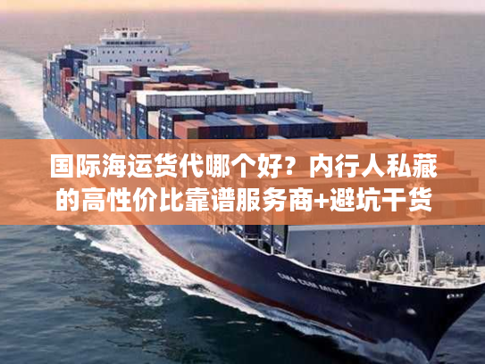 国际海运货代哪个好？内行人私藏的高性价比靠谱服务商+避坑干货