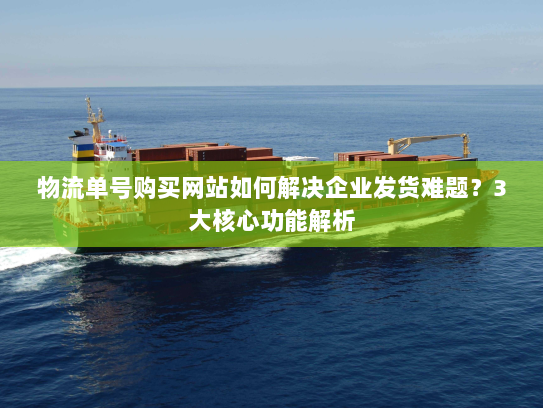 物流单号购买网站如何解决企业发货难题？3大核心功能解析