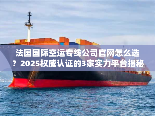 法国国际空运专线公司官网怎么选？2025权威认证的3家实力平台揭秘