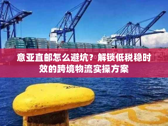 意亚直邮怎么避坑？解锁低税稳时效的跨境物流实操方案