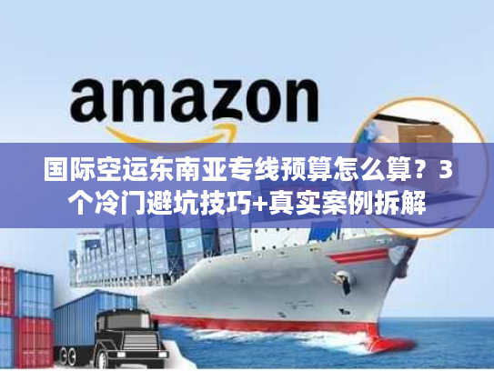 国际空运东南亚专线预算怎么算？3个冷门避坑技巧+真实案例拆解