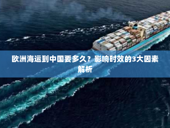 欧洲海运到中国要多久?影响时效的3大因素解析 欧洲海运到中国要多久?影响时效的3大因素解析