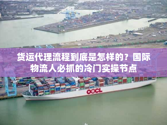 货运代理流程到底是怎样的？国际物流人必抓的冷门实操节点