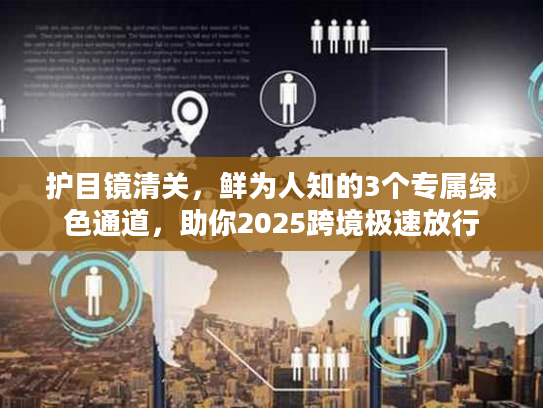 护目镜清关，鲜为人知的3个专属绿色通道，助你2025跨境极速放行