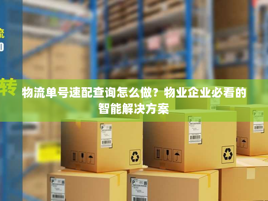 物流单号速配查询怎么做？物业企业必看的智能解决方案