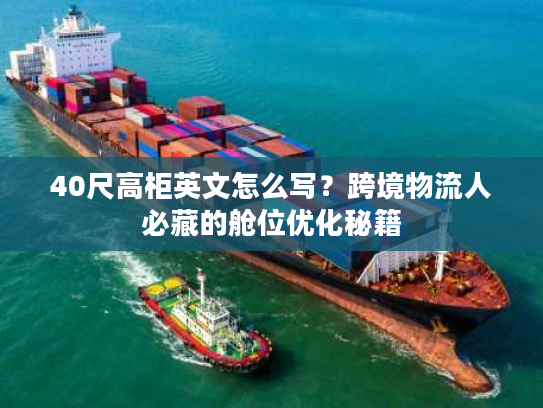 40尺高柜英文怎么写?跨境物流人必藏的舱位优化秘籍 40尺高柜英文怎么写?跨境物流人必藏的舱位优化秘籍