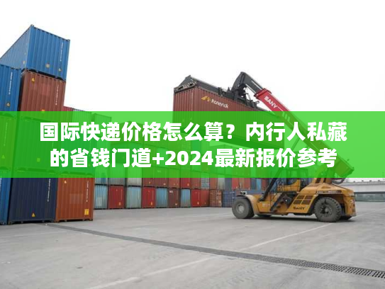 国际快递价格怎么算?内行人私藏的省钱门道+2024最新报价参考 国际快递价格怎么算?内行人私藏的省钱门道+2024最新报价参考