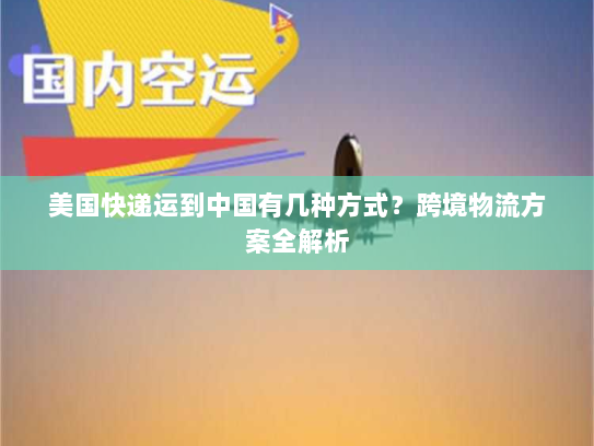 美国快递运到中国有几种方式？跨境物流方案全解析