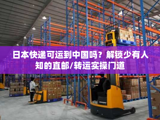 日本快递可运到中国吗？解锁少有人知的直邮/转运实操门道