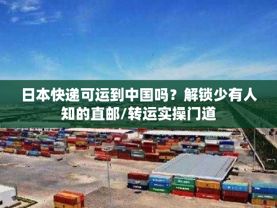 日本快递可运到中国吗？解锁少有人知的直邮/转运实操门道