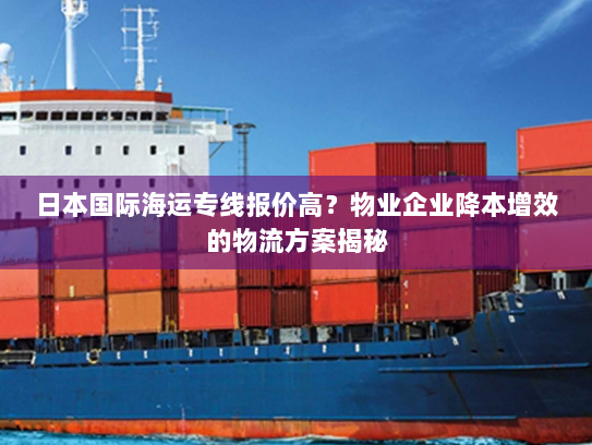 日本国际海运专线报价高?物业企业降本增效的物流方案揭秘 日本国际海运专线报价高?物业企业降本增效的物流方案揭秘