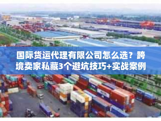 国际货运代理有限公司怎么选?跨境卖家私藏3个避坑技巧+实战案例 国际货运代理有限公司怎么选?跨境卖家私藏3个避坑技巧+实战案例