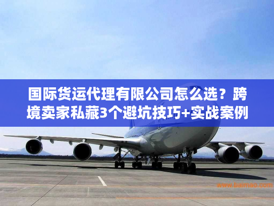 国际货运代理有限公司怎么选?跨境卖家私藏3个避坑技巧+实战案例 国际货运代理有限公司怎么选?跨境卖家私藏3个避坑技巧+实战案例