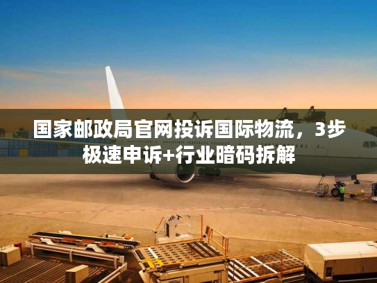 国家邮政局官网投诉国际物流，3步极速申诉+行业暗码拆解