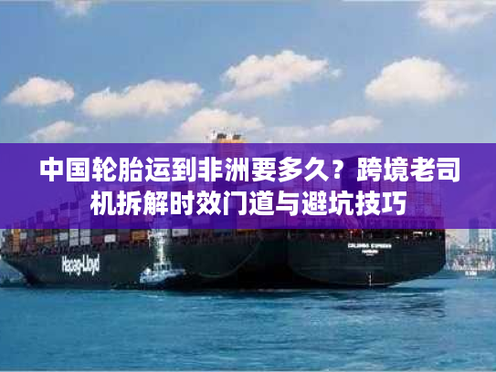 中国轮胎运到非洲要多久?跨境老司机拆解时效门道与避坑技巧 中国轮胎运到非洲要多久?跨境老司机拆解时效门道与避坑技巧