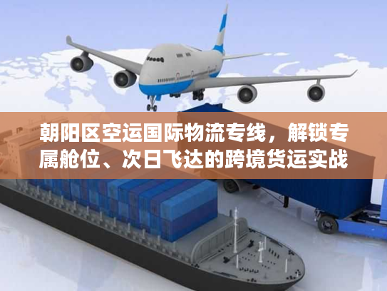朝阳区空运国际物流专线，解锁专属舱位、次日飞达的跨境货运实战秘籍