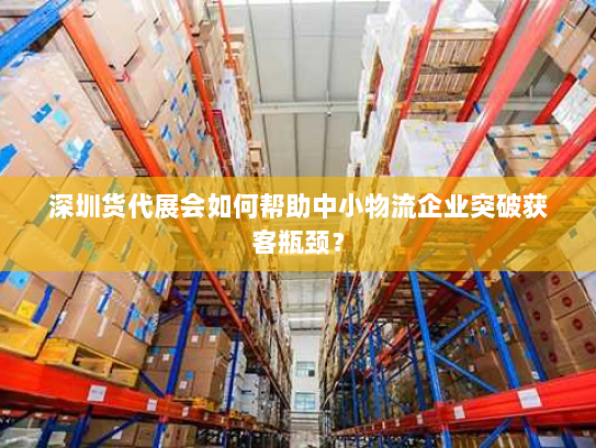 深圳货代展会如何帮助中小物流企业突破获客瓶颈? 深圳货代展会如何帮助中小物流企业突破获客瓶颈?