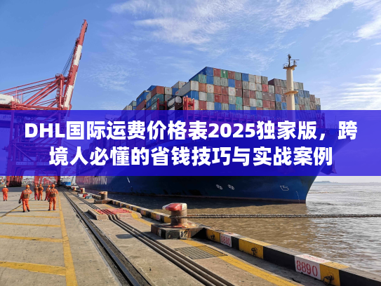 DHL国际运费价格表2025独家版，跨境人必懂的省钱技巧与实战案例