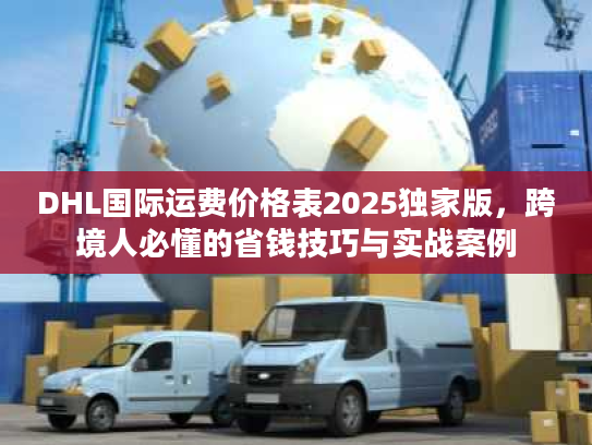 DHL国际运费价格表2025独家版，跨境人必懂的省钱技巧与实战案例