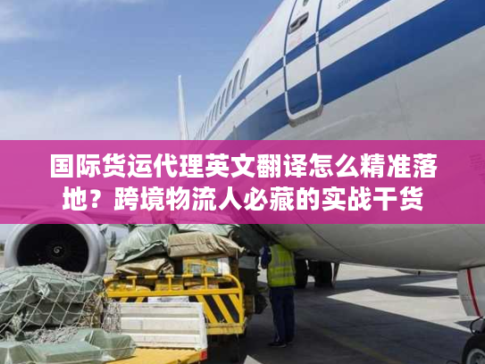 国际货运代理英文翻译怎么精准落地？跨境物流人必藏的实战干货
