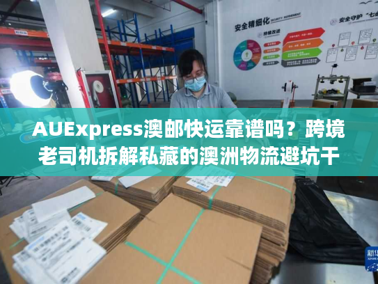 AUExpress澳邮快运靠谱吗？跨境老司机拆解私藏的澳洲物流避坑干货