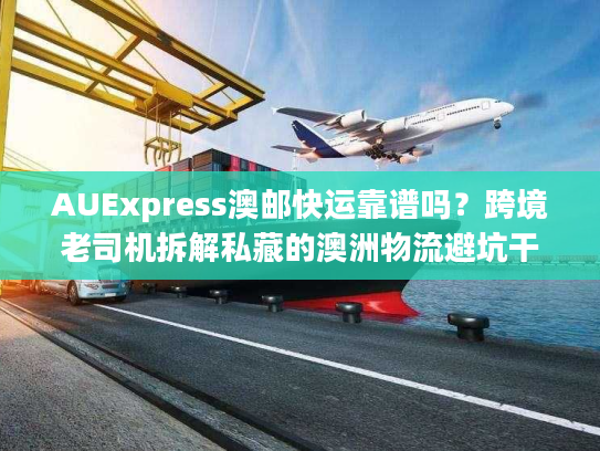 AUExpress澳邮快运靠谱吗？跨境老司机拆解私藏的澳洲物流避坑干货