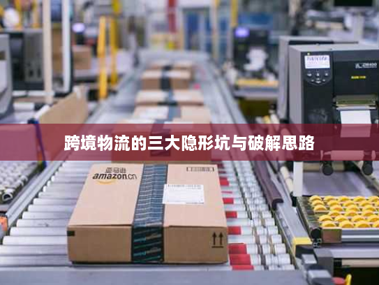 跨境物流的三大隐形坑与破解思路 跨境物流的三大隐形坑与破解思路