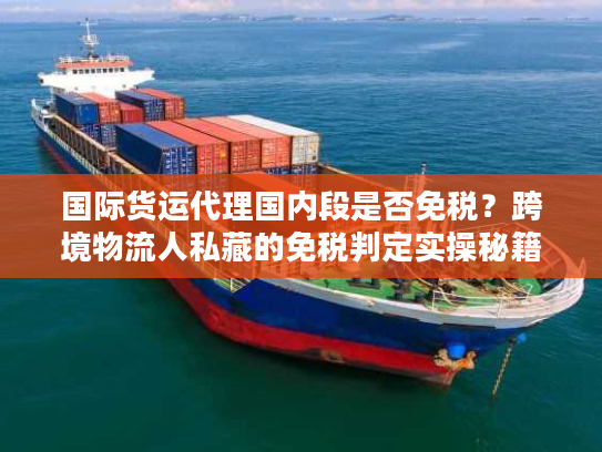 国际货运代理国内段是否免税?跨境物流人私藏的免税判定实操秘籍 国际货运代理国内段是否免税?跨境物流人私藏的免税判定实操秘籍