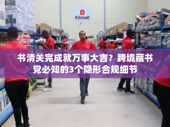 书清关完成就万事大吉？跨境藏书党必知的3个隐形合规细节