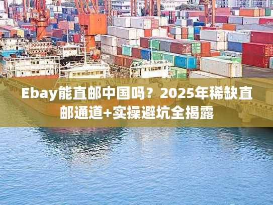Ebay能直邮中国吗？2025年稀缺直邮通道+实操避坑全揭露