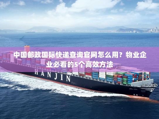 中国邮政国际快递查询官网怎么用?物业企业必看的5个高效方法 中国邮政国际快递查询官网怎么用?物业企业必看的5个高效方法