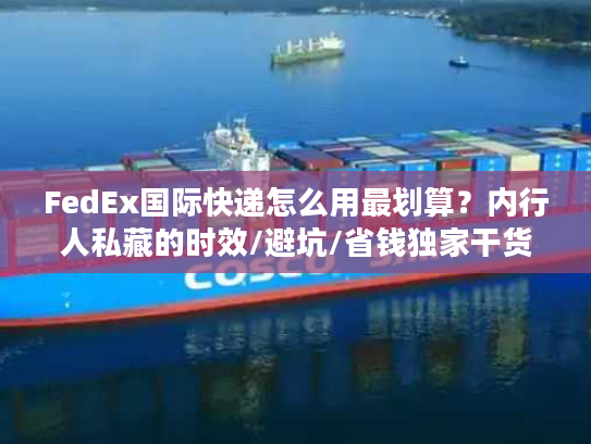 FedEx国际快递怎么用最划算？内行人私藏的时效/避坑/省钱独家干货
