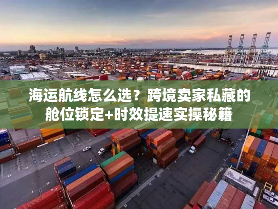 海运航线怎么选？跨境卖家私藏的舱位锁定+时效提速实操秘籍
