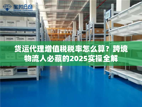货运代理增值税税率怎么算？跨境物流人必藏的2025实操全解