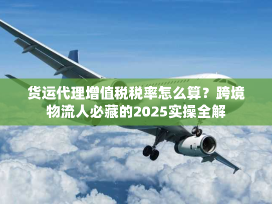 货运代理增值税税率怎么算？跨境物流人必藏的2025实操全解